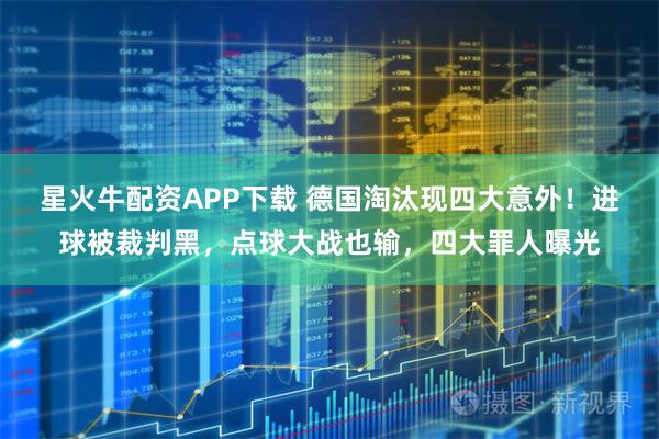星火牛配资APP下载 德国淘汰现四大意外！进球被裁判黑，点球大战也输，四大罪人曝光