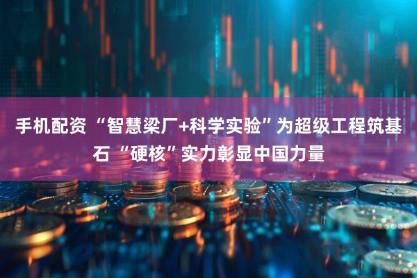 手机配资 “智慧梁厂+科学实验”为超级工程筑基石 “硬核”实力彰显中国力量