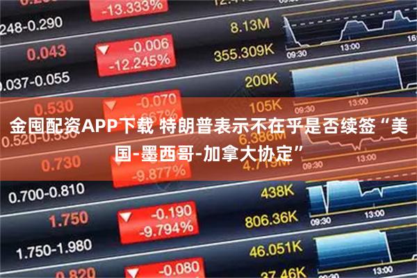 金囤配资APP下载 特朗普表示不在乎是否续签“美国-墨西哥-加拿大协定”